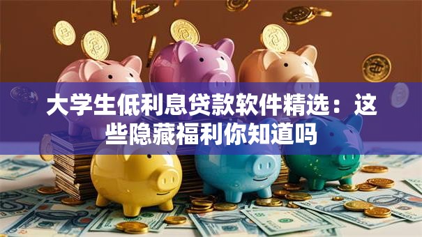 大学生低利息贷款软件精选:这些隐藏福利你知道吗 大学生低利息贷款软件精选:这些隐藏福利你知道吗