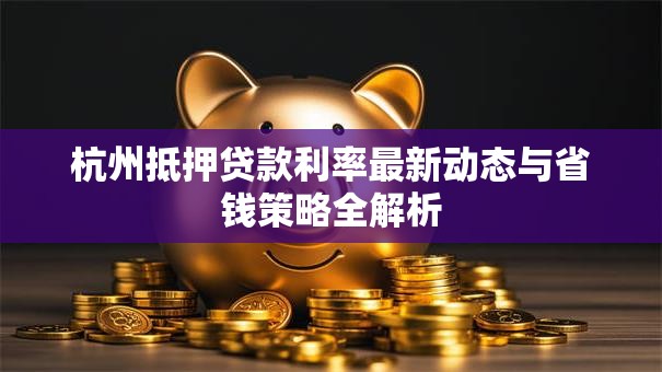 杭州抵押贷款利率最新动态与省钱策略全解析 杭州抵押贷款利率最新动态与省钱策略全解析