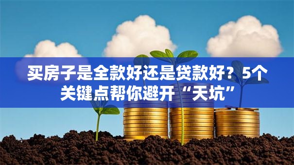 买房子是全款好还是贷款好?5个关键点帮你避开“天坑” 买房子是全款好还是贷款好?5个关键点帮你避开“天坑”