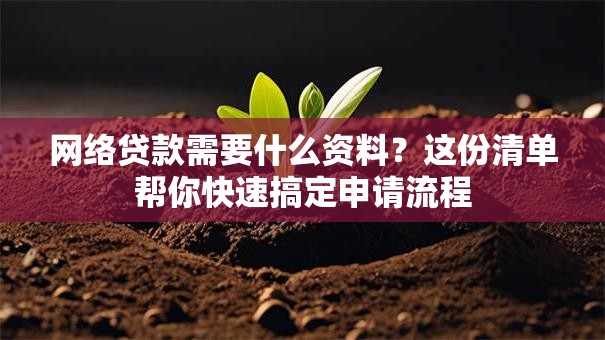 网络贷款需要什么资料?这份清单帮你快速搞定申请流程 网络贷款需要什么资料?这份清单帮你快速搞定申请流程