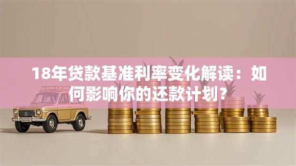 18年贷款基准利率变化解读:如何影响你的还款计划? 18年贷款基准利率变化解读:如何影响你的还款计划?