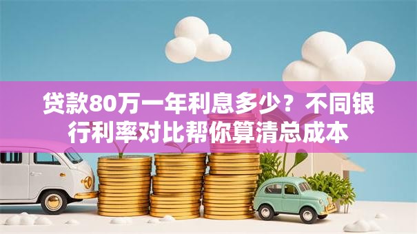 贷款80万一年利息多少?不同银行利率对比帮你算清总成本 贷款80万一年利息多少?不同银行利率对比帮你算清总成本