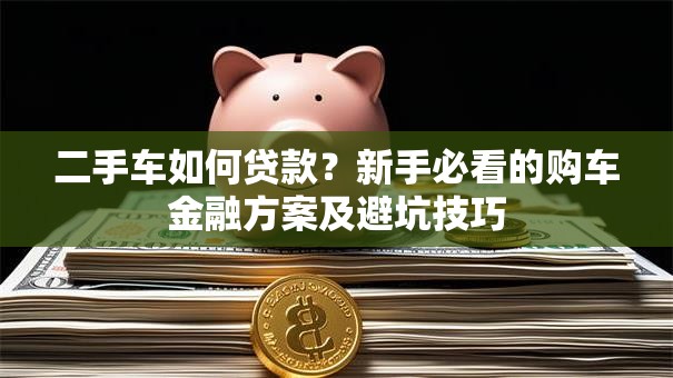 二手车如何贷款?新手必看的购车金融方案及避坑技巧 二手车如何贷款?新手必看的购车金融方案及避坑技巧