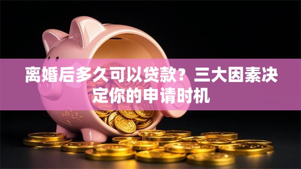 离婚后多久可以贷款？三大因素决定你的申请时机