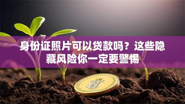 身份证照片可以贷款吗？这些隐藏风险你一定要警惕