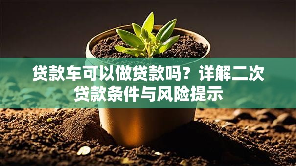 贷款车可以做贷款吗?详解二次贷款条件与风险提示 贷款车可以做贷款吗?详解二次贷款条件与风险提示