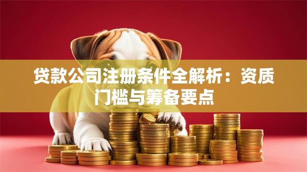贷款公司注册条件全解析：资质门槛与筹备要点