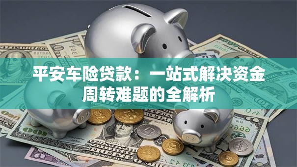平安车险贷款:一站式解决资金周转难题的全解析 平安车险贷款:一站式解决资金周转难题的全解析