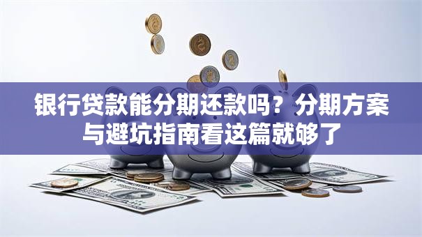 银行贷款能分期还款吗?分期方案与避坑指南看这篇就够了 银行贷款能分期还款吗?分期方案与避坑指南看这篇就够了