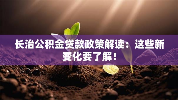 长治公积金贷款政策解读:这些新变化要了解! 长治公积金贷款政策解读:这些新变化要了解!