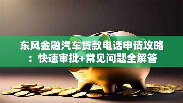 东风金融汽车贷款电话申请攻略:快速审批+常见问题全解答 东风金融汽车贷款电话申请攻略:快速审批+常见问题全解答