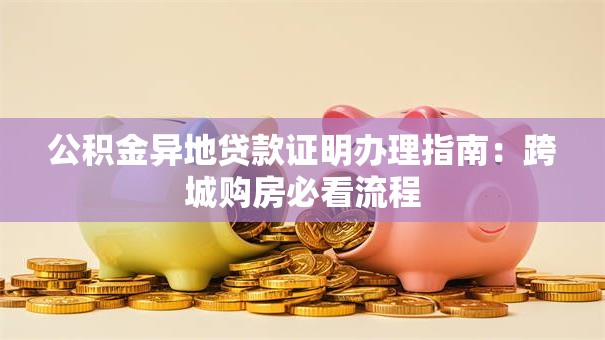 公积金异地贷款证明办理指南:跨城购房必看流程 公积金异地贷款证明办理指南:跨城购房必看流程