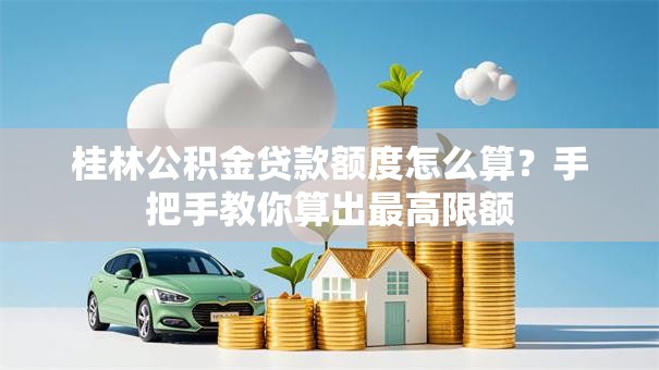 桂林公积金贷款额度怎么算?手把手教你算出最高限额 桂林公积金贷款额度怎么算?手把手教你算出最高限额