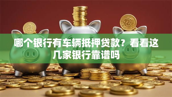 哪个银行有车辆抵押贷款?看看这几家银行靠谱吗 哪个银行有车辆抵押贷款?看看这几家银行靠谱吗