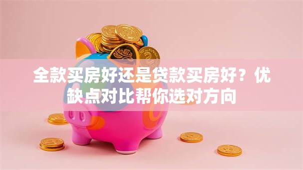 全款买房好还是贷款买房好?优缺点对比帮你选对方向 全款买房好还是贷款买房好?优缺点对比帮你选对方向