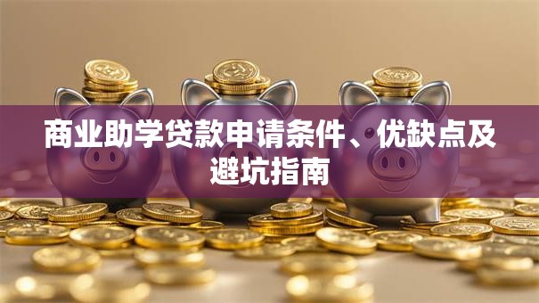 商业助学贷款申请条件、优缺点及避坑指南 商业助学贷款申请条件、优缺点及避坑指南