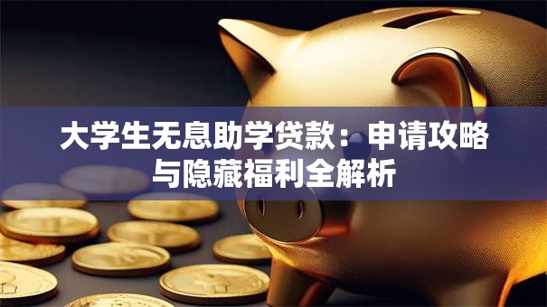 大学生无息助学贷款:申请攻略与隐藏福利全解析 大学生无息助学贷款:申请攻略与隐藏福利全解析