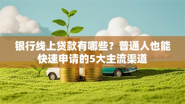 银行线上贷款有哪些?普通人也能快速申请的5大主流渠道 银行线上贷款有哪些?普通人也能快速申请的5大主流渠道