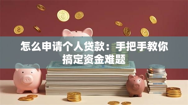 怎么申请个人贷款:手把手教你搞定资金难题 怎么申请个人贷款:手把手教你搞定资金难题