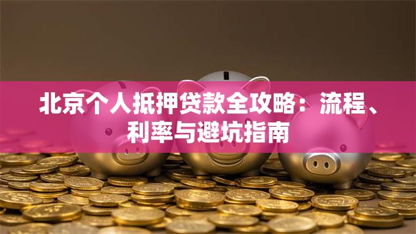 北京个人抵押贷款全攻略：流程、利率与避坑指南