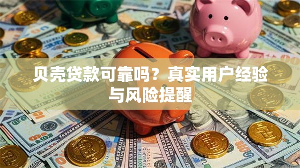 贝壳贷款可靠吗?真实用户经验与风险提醒 贝壳贷款可靠吗?真实用户经验与风险提醒