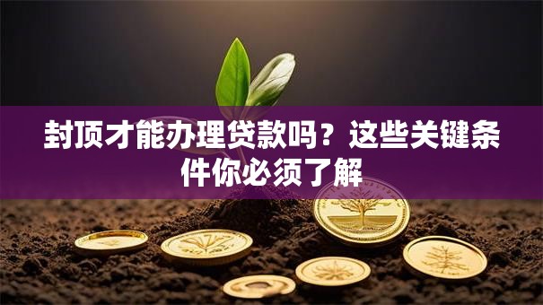封顶才能办理贷款吗？这些关键条件你必须了解