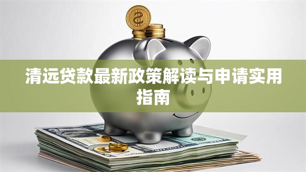 清远贷款最新政策解读与申请实用指南
