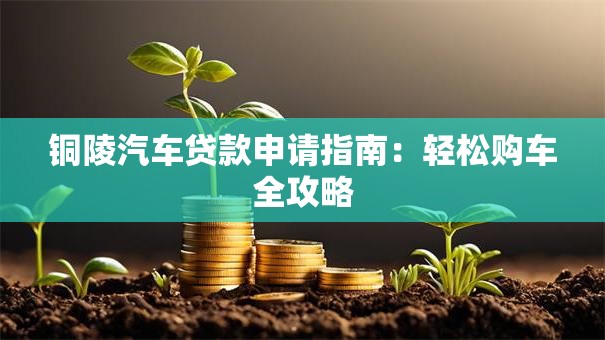 铜陵汽车贷款申请指南：轻松购车全攻略