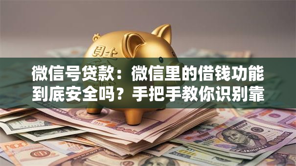 微信号贷款：微信里的借钱功能到底安全吗？手把手教你识别靠谱渠道