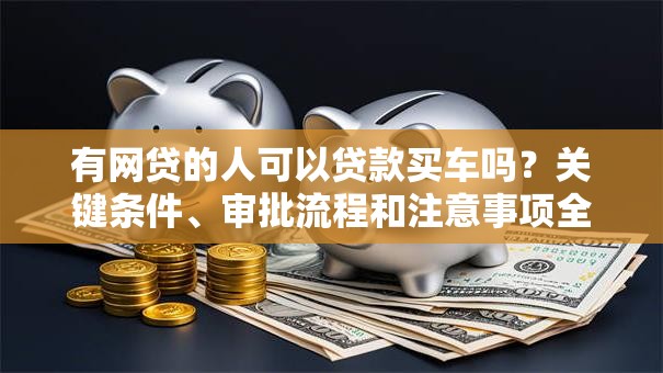 有网贷的人可以贷款买车吗？关键条件、审批流程和注意事项全解析