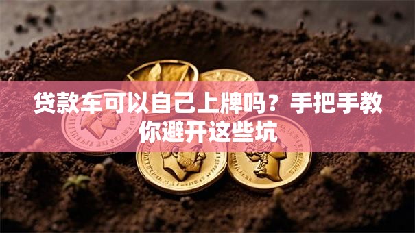 贷款车可以自己上牌吗?手把手教你避开这些坑 贷款车可以自己上牌吗?手把手教你避开这些坑