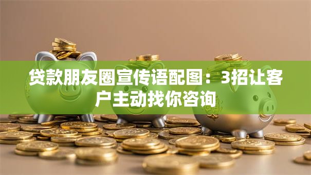 贷款朋友圈宣传语配图:3招让客户主动找你咨询 贷款朋友圈宣传语配图:3招让客户主动找你咨询