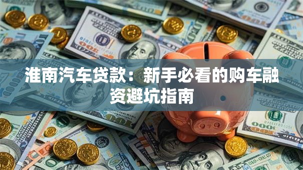 淮南汽车贷款:新手必看的购车融资避坑指南 淮南汽车贷款:新手必看的购车融资避坑指南