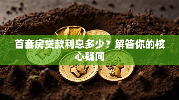 首套房贷款利息多少?解答你的核心疑问 首套房贷款利息多少?解答你的核心疑问
