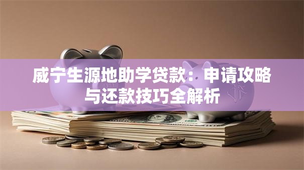 威宁生源地助学贷款:申请攻略与还款技巧全解析 威宁生源地助学贷款:申请攻略与还款技巧全解析