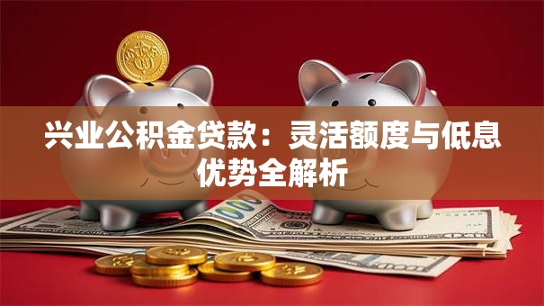 兴业公积金贷款:灵活额度与低息优势全解析 兴业公积金贷款:灵活额度与低息优势全解析