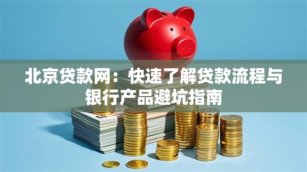 北京贷款网：快速了解贷款流程与银行产品避坑指南