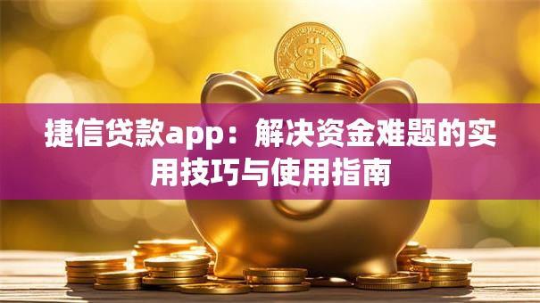 捷信贷款app:解决资金难题的实用技巧与使用指南 捷信贷款app:解决资金难题的实用技巧与使用指南