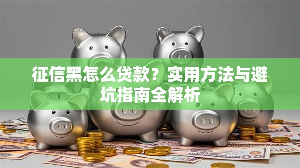 征信黑怎么贷款?实用方法与避坑指南全解析 征信黑怎么贷款?实用方法与避坑指南全解析