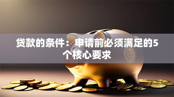 贷款的条件:申请前必须满足的5个核心要求 贷款的条件:申请前必须满足的5个核心要求
