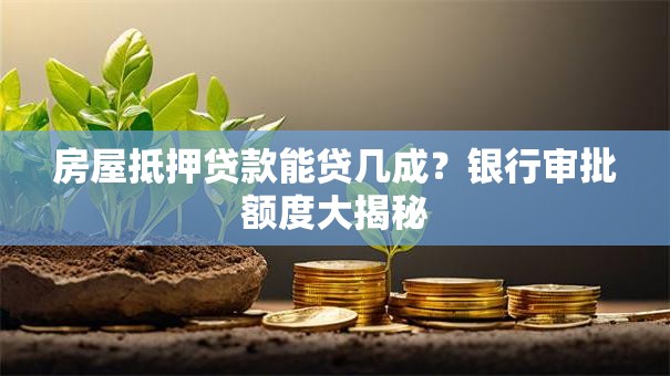房屋抵押贷款能贷几成?银行审批额度大揭秘 房屋抵押贷款能贷几成?银行审批额度大揭秘