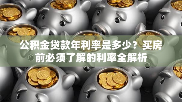 公积金贷款年利率是多少?买房前必须了解的利率全解析 公积金贷款年利率是多少?买房前必须了解的利率全解析