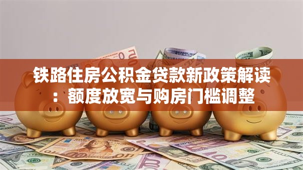 铁路住房公积金贷款新政策解读：额度放宽与购房门槛调整