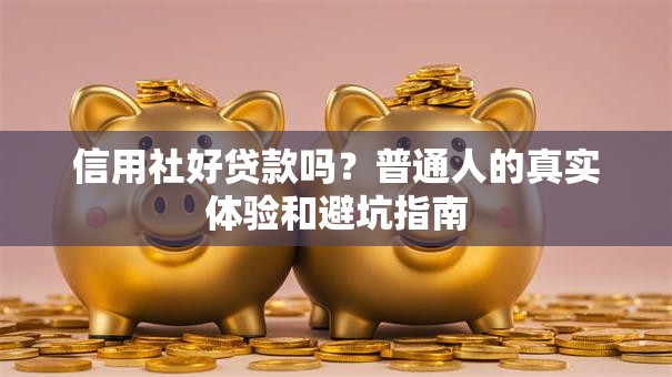 信用社好贷款吗?普通人的真实体验和避坑指南 信用社好贷款吗?普通人的真实体验和避坑指南
