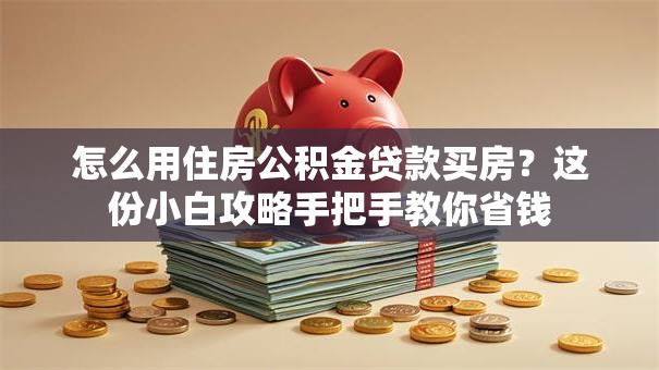 怎么用住房公积金贷款买房?这份小白攻略手把手教你省钱 怎么用住房公积金贷款买房?这份小白攻略手把手教你省钱