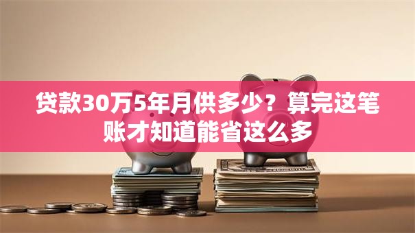 贷款30万5年月供多少?算完这笔账才知道能省这么多 贷款30万5年月供多少?算完这笔账才知道能省这么多
