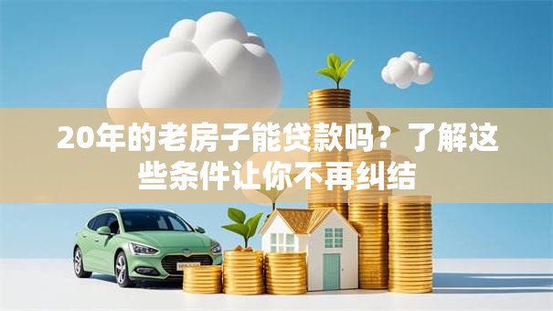 20年的老房子能贷款吗？了解这些条件让你不再纠结