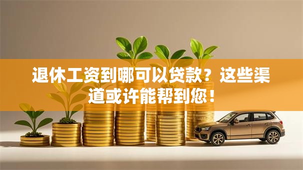 退休工资到哪可以贷款？这些渠道或许能帮到您！