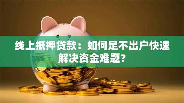 线上抵押贷款：如何足不出户快速解决资金难题？