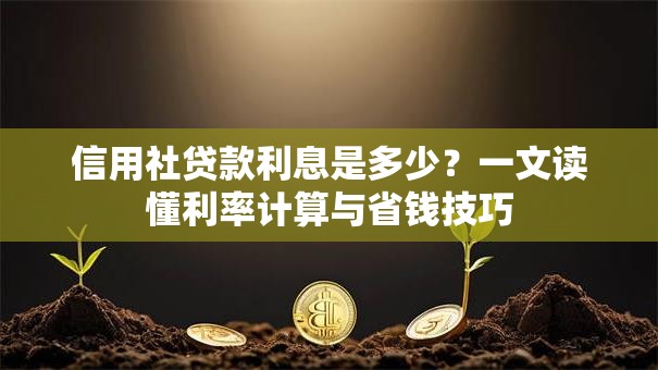 信用社贷款利息是多少?一文读懂利率计算与省钱技巧 信用社贷款利息是多少?一文读懂利率计算与省钱技巧